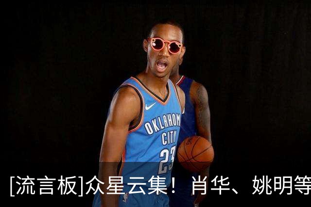 [流言板]众星云集！肖华、姚明等多位名人今日现身中国赛场边观众席